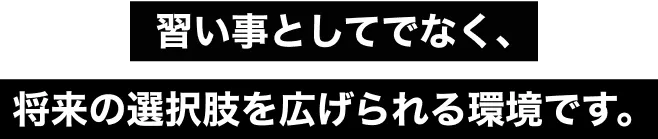 習い事としてでなく、将来の選択枠を広げられる環境です。