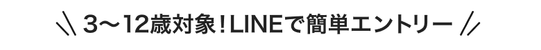 3〜12歳対象!LINEで簡単エントリー